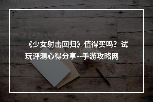 《少女射击回归》值得买吗？试玩评测心得分享--手游攻略网