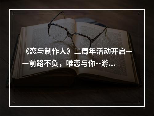 《恋与制作人》二周年活动开启——前路不负，唯恋与你--游戏攻略网