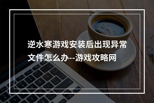 逆水寒游戏安装后出现异常文件怎么办--游戏攻略网