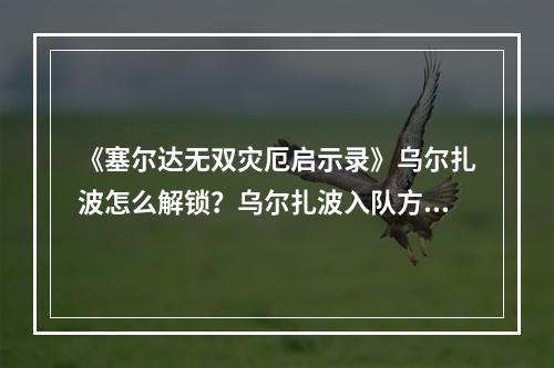 《塞尔达无双灾厄启示录》乌尔扎波怎么解锁？乌尔扎波入队方法介绍--游戏攻略网