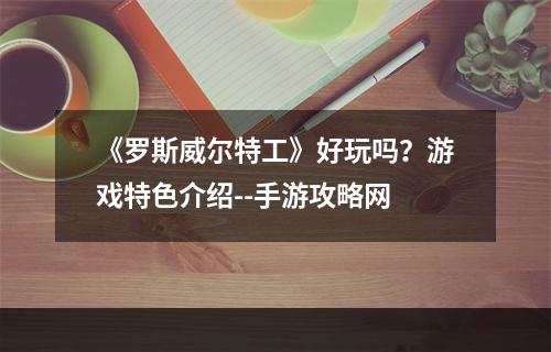 《罗斯威尔特工》好玩吗？游戏特色介绍--手游攻略网