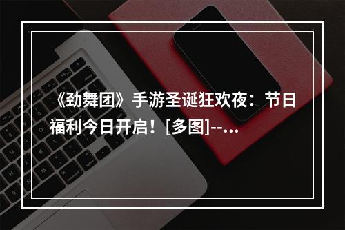 《劲舞团》手游圣诞狂欢夜：节日福利今日开启！[多图]--游戏攻略网