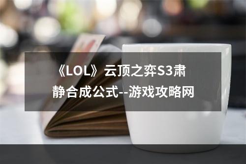 《LOL》云顶之弈S3肃静合成公式--游戏攻略网