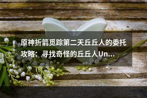 原神折箭觅踪第二天丘丘人的委托攻略：寻找奇怪的丘丘人Unta mosi dada时间[多图]--安卓攻略网