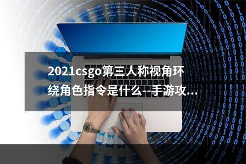 2021csgo第三人称视角环绕角色指令是什么--手游攻略网