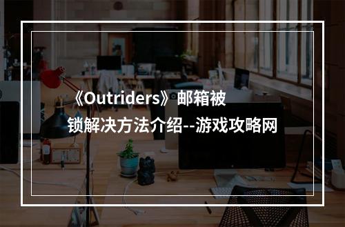 《Outriders》邮箱被锁解决方法介绍--游戏攻略网