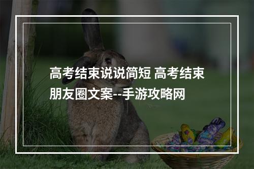 高考结束说说简短 高考结束朋友圈文案--手游攻略网