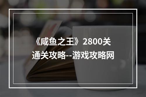 《咸鱼之王》2800关通关攻略--游戏攻略网