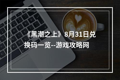 《黑潮之上》8月31日兑换码一览--游戏攻略网