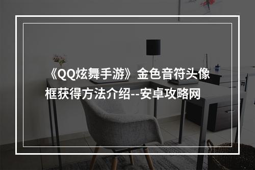 《QQ炫舞手游》金色音符头像框获得方法介绍--安卓攻略网