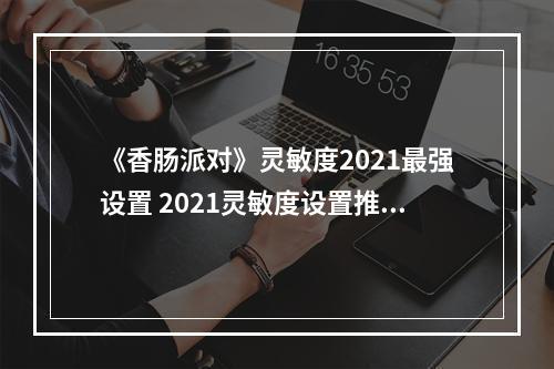 《香肠派对》灵敏度2021最强设置 2021灵敏度设置推荐--游戏攻略网