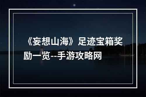 《妄想山海》足迹宝箱奖励一览--手游攻略网