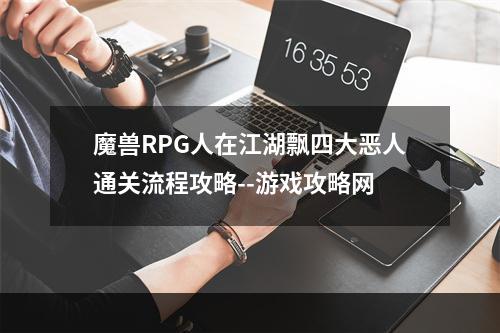 魔兽RPG人在江湖飘四大恶人通关流程攻略--游戏攻略网