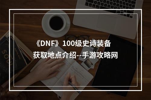 《DNF》100级史诗装备获取地点介绍--手游攻略网