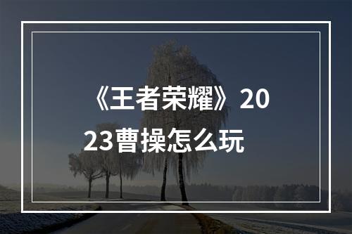 《王者荣耀》2023曹操怎么玩