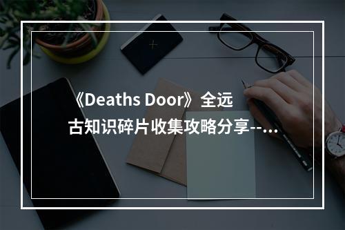 《Deaths Door》全远古知识碎片收集攻略分享--游戏攻略网