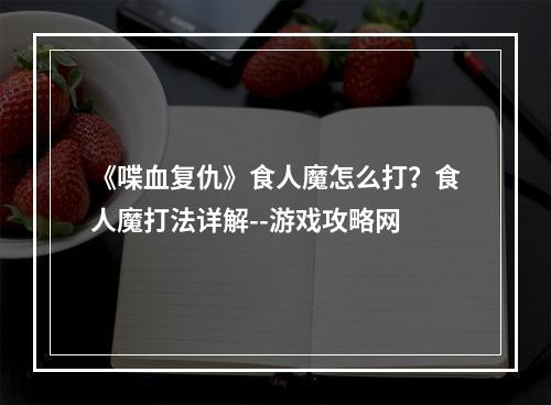 《喋血复仇》食人魔怎么打？食人魔打法详解--游戏攻略网