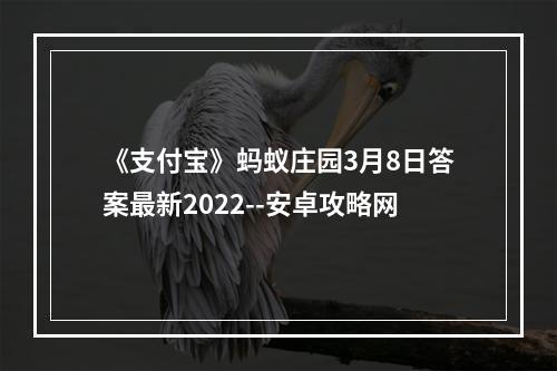 《支付宝》蚂蚁庄园3月8日答案最新2022--安卓攻略网