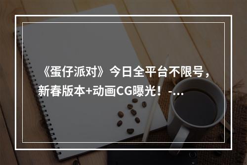 《蛋仔派对》今日全平台不限号，新春版本+动画CG曝光！--手游攻略网