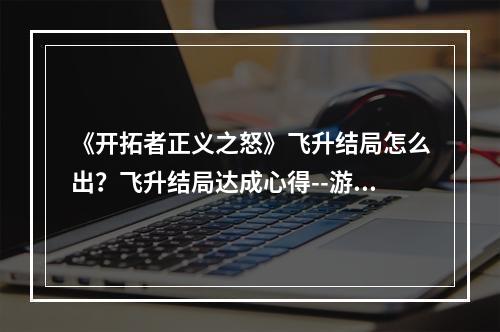 《开拓者正义之怒》飞升结局怎么出？飞升结局达成心得--游戏攻略网