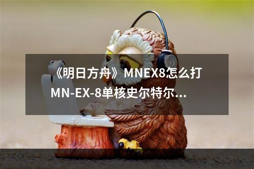 《明日方舟》MNEX8怎么打 MN-EX-8单核史尔特尔三星队通关攻略--游戏攻略网