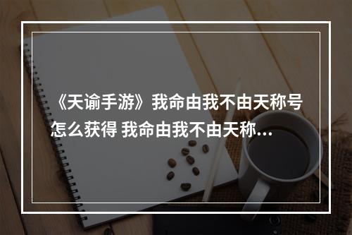 《天谕手游》我命由我不由天称号怎么获得 我命由我不由天称号获得方法介绍--安卓攻略网