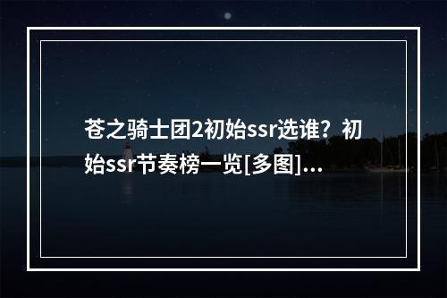 苍之骑士团2初始ssr选谁？初始ssr节奏榜一览[多图]--游戏攻略网