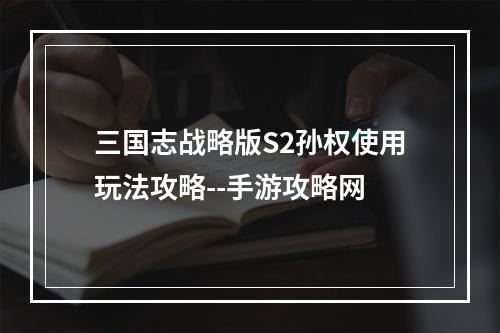 三国志战略版S2孙权使用玩法攻略--手游攻略网