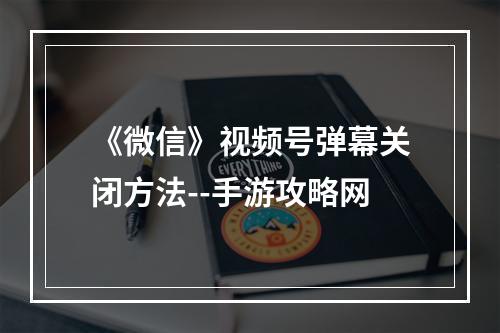 《微信》视频号弹幕关闭方法--手游攻略网