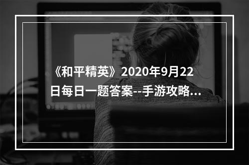 《和平精英》2020年9月22日每日一题答案--手游攻略网