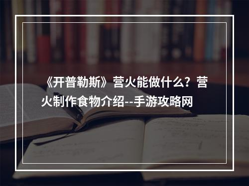 《开普勒斯》营火能做什么？营火制作食物介绍--手游攻略网