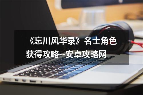 《忘川风华录》名士角色获得攻略--安卓攻略网