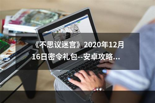 《不思议迷宫》2020年12月16日密令礼包--安卓攻略网