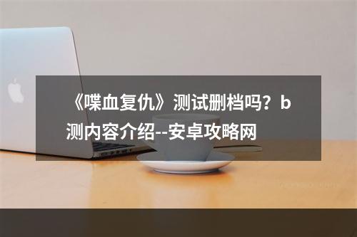 《喋血复仇》测试删档吗？b测内容介绍--安卓攻略网