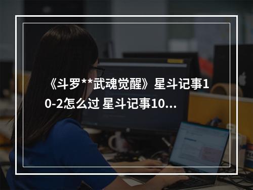 《斗罗**武魂觉醒》星斗记事10-2怎么过 星斗记事10-2过关阵容--游戏攻略网