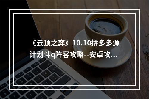 《云顶之弈》10.10拼多多源计划斗q阵容攻略--安卓攻略网