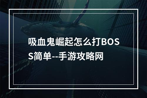 吸血鬼崛起怎么打BOSS简单--手游攻略网