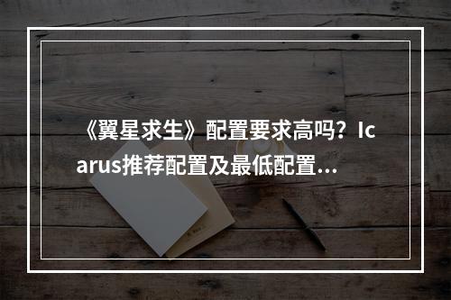 《翼星求生》配置要求高吗？Icarus推荐配置及最低配置要求一览--手游攻略网