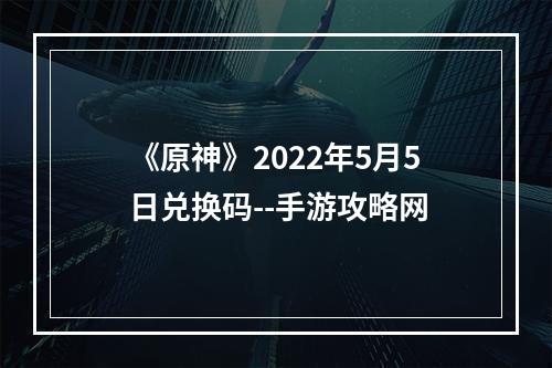 《原神》2022年5月5日兑换码--手游攻略网