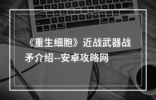 《重生细胞》近战武器战矛介绍--安卓攻略网