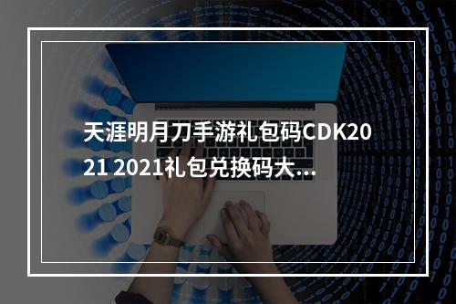 天涯明月刀手游礼包码CDK2021 2021礼包兑换码大全[多图]--手游攻略网