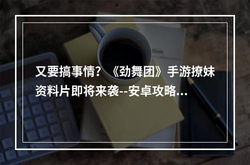 又要搞事情？《劲舞团》手游撩妹资料片即将来袭--安卓攻略网