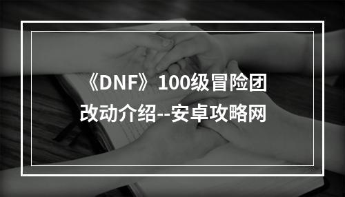 《DNF》100级冒险团改动介绍--安卓攻略网