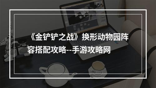 《金铲铲之战》换形动物园阵容搭配攻略--手游攻略网