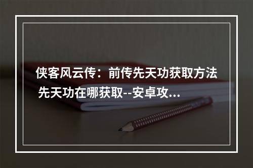 侠客风云传：前传先天功获取方法 先天功在哪获取--安卓攻略网