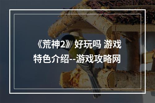 《荒神2》好玩吗 游戏特色介绍--游戏攻略网