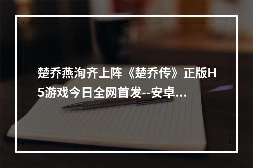 楚乔燕洵齐上阵《楚乔传》正版H5游戏今日全网首发--安卓攻略网