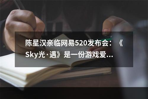 陈星汉亲临网易520发布会：《Sky光·遇》是一份游戏爱好者送给所爱之人的礼物--游戏攻略网