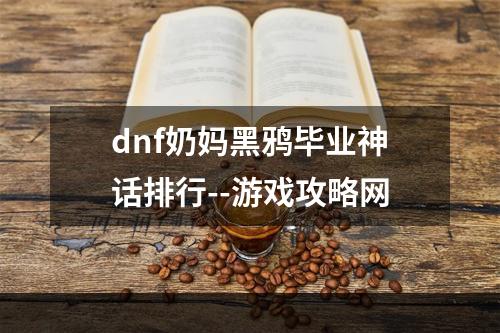 dnf奶妈黑鸦毕业神话排行--游戏攻略网