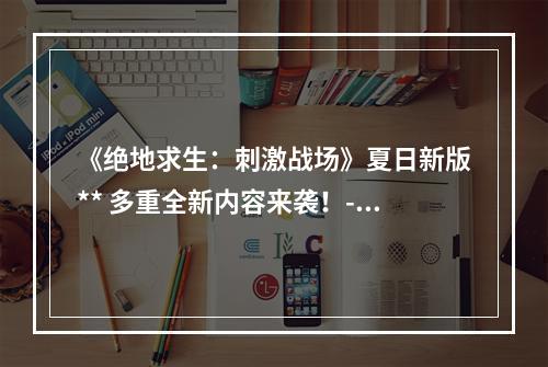 《绝地求生：刺激战场》夏日新版** 多重全新内容来袭！--游戏攻略网